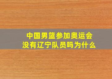 中国男篮参加奥运会没有辽宁队员吗为什么