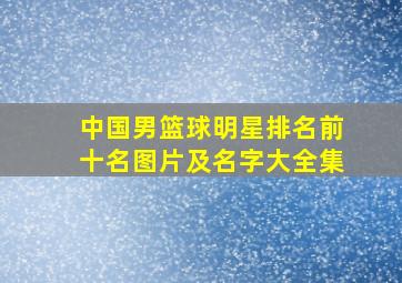 中国男篮球明星排名前十名图片及名字大全集