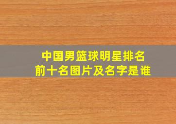 中国男篮球明星排名前十名图片及名字是谁