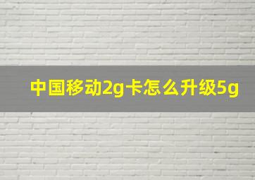 中国移动2g卡怎么升级5g