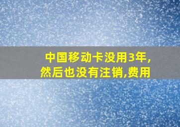 中国移动卡没用3年,然后也没有注销,费用