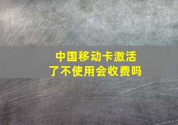 中国移动卡激活了不使用会收费吗