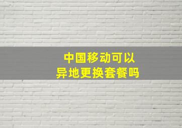 中国移动可以异地更换套餐吗