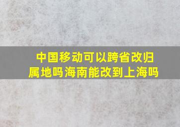 中国移动可以跨省改归属地吗海南能改到上海吗