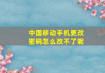 中国移动手机更改密码怎么改不了呢