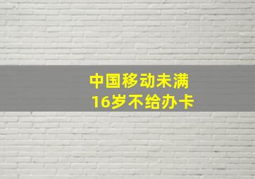 中国移动未满16岁不给办卡