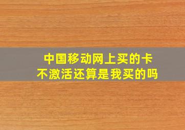 中国移动网上买的卡不激活还算是我买的吗