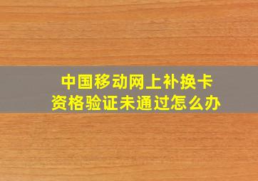 中国移动网上补换卡资格验证未通过怎么办