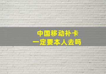 中国移动补卡一定要本人去吗