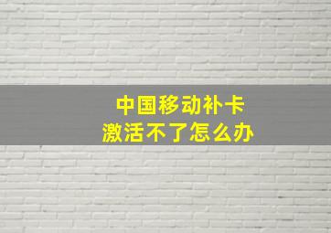 中国移动补卡激活不了怎么办