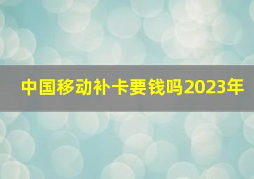 中国移动补卡要钱吗2023年