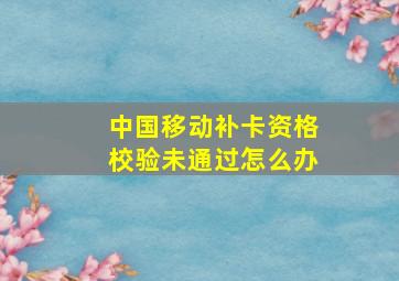 中国移动补卡资格校验未通过怎么办