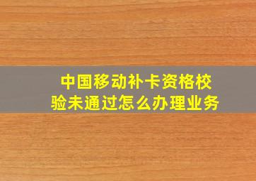 中国移动补卡资格校验未通过怎么办理业务