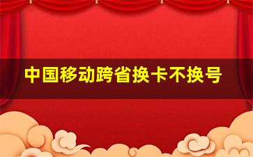 中国移动跨省换卡不换号