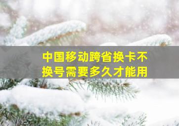 中国移动跨省换卡不换号需要多久才能用