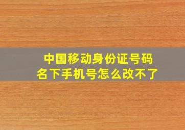 中国移动身份证号码名下手机号怎么改不了