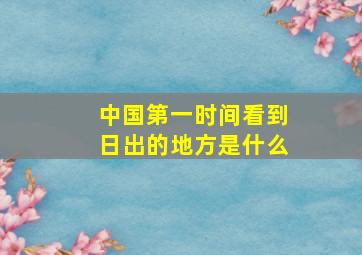 中国第一时间看到日出的地方是什么