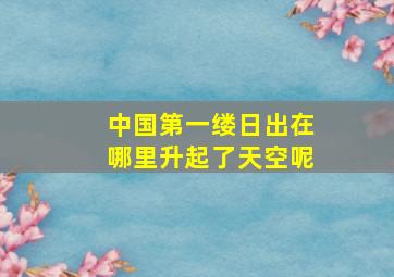 中国第一缕日出在哪里升起了天空呢