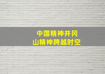 中国精神井冈山精神跨越时空