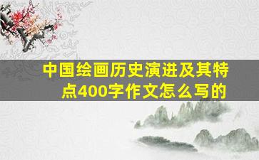 中国绘画历史演进及其特点400字作文怎么写的