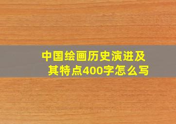 中国绘画历史演进及其特点400字怎么写