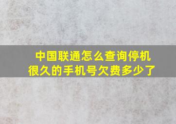 中国联通怎么查询停机很久的手机号欠费多少了