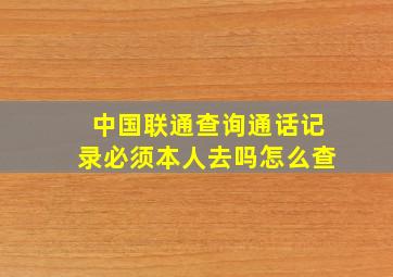 中国联通查询通话记录必须本人去吗怎么查