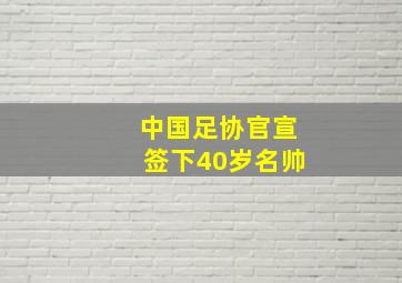 中国足协官宣签下40岁名帅