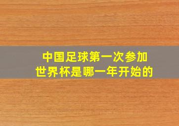 中国足球第一次参加世界杯是哪一年开始的