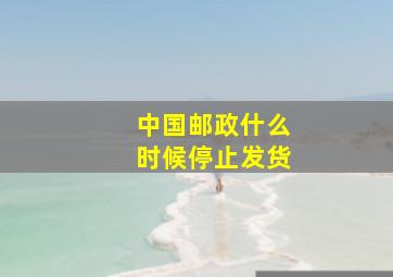 中国邮政什么时候停止发货