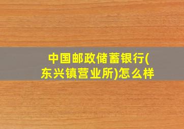 中国邮政储蓄银行(东兴镇营业所)怎么样