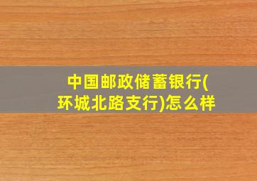 中国邮政储蓄银行(环城北路支行)怎么样