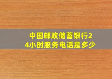 中国邮政储蓄银行24小时服务电话是多少