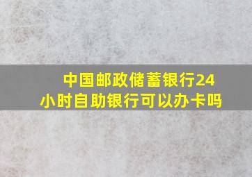 中国邮政储蓄银行24小时自助银行可以办卡吗