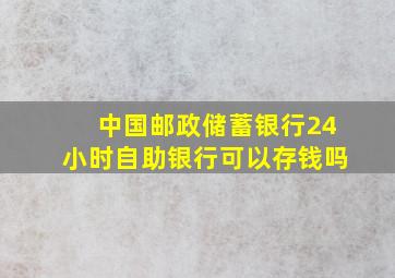 中国邮政储蓄银行24小时自助银行可以存钱吗