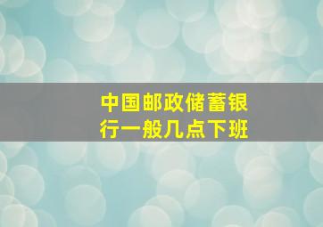 中国邮政储蓄银行一般几点下班