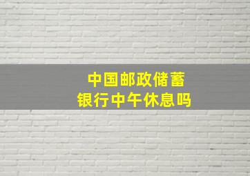 中国邮政储蓄银行中午休息吗