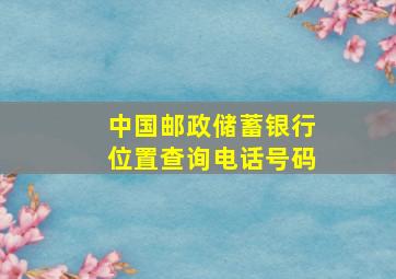 中国邮政储蓄银行位置查询电话号码