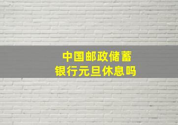 中国邮政储蓄银行元旦休息吗