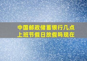 中国邮政储蓄银行几点上班节假日放假吗现在