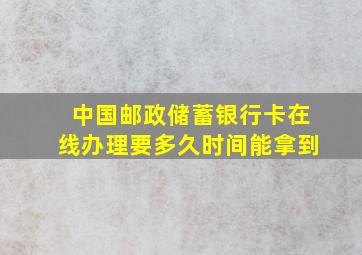 中国邮政储蓄银行卡在线办理要多久时间能拿到