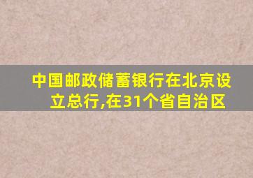 中国邮政储蓄银行在北京设立总行,在31个省自治区