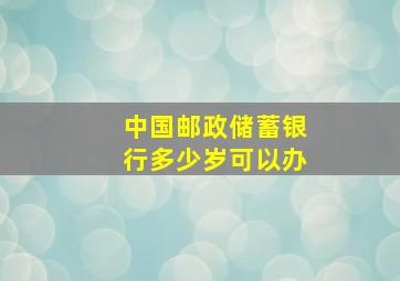 中国邮政储蓄银行多少岁可以办