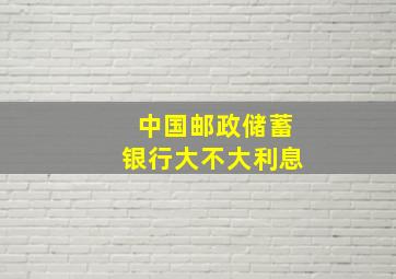 中国邮政储蓄银行大不大利息