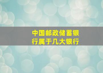 中国邮政储蓄银行属于几大银行