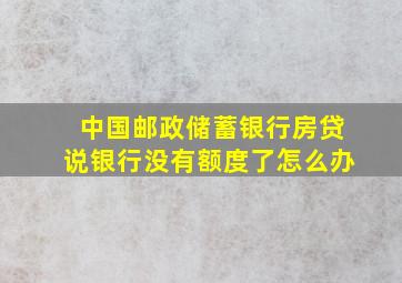 中国邮政储蓄银行房贷说银行没有额度了怎么办