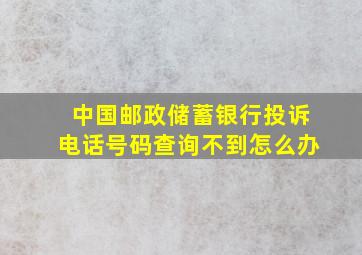 中国邮政储蓄银行投诉电话号码查询不到怎么办