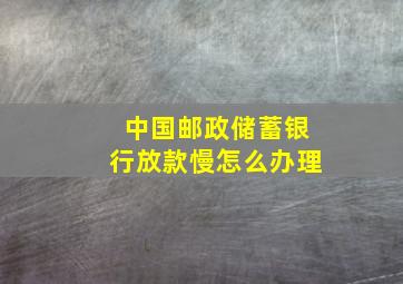 中国邮政储蓄银行放款慢怎么办理