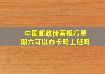 中国邮政储蓄银行星期六可以办卡吗上班吗