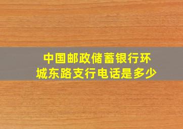 中国邮政储蓄银行环城东路支行电话是多少